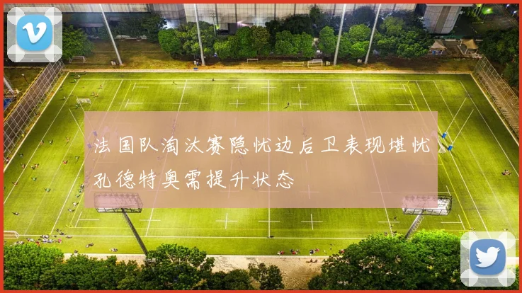 法国队淘汰赛隐忧边后卫表现堪忧孔德特奥需提升状态