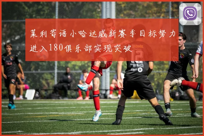 莱利寄语小哈达威新赛季目标努力进入180俱乐部实现突破