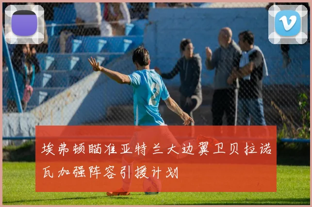 埃弗顿瞄准亚特兰大边翼卫贝拉诺瓦加强阵容引援计划