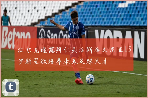 法尔克透露拜仁关注斯洛文尼亚15岁新星欲培养未来足球天才