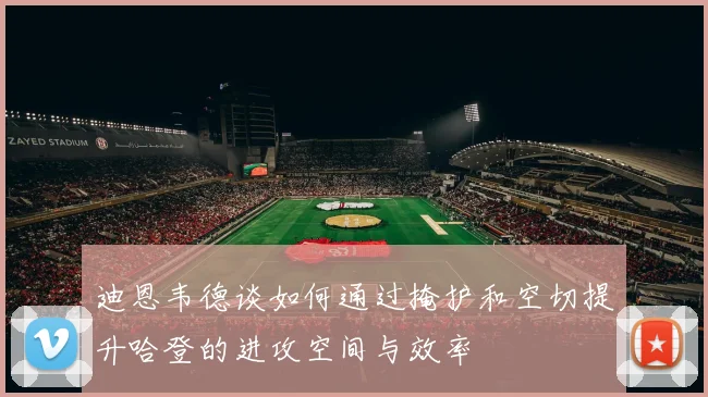 迪恩韦德谈如何通过掩护和空切提升哈登的进攻空间与效率