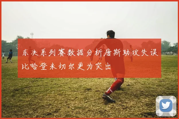 东决系列赛数据分析唐斯助攻失误比哈登米切尔更为突出