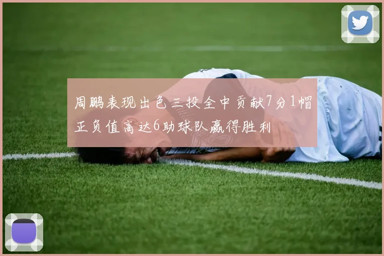 周鹏表现出色三投全中贡献7分1帽正负值高达6助球队赢得胜利