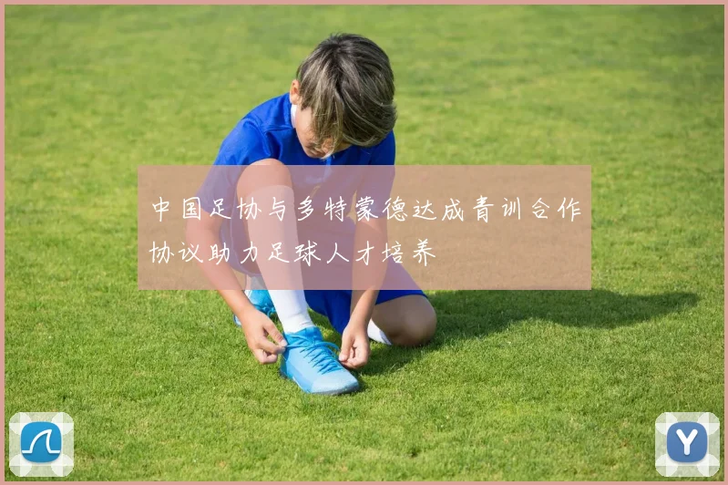 中国足协与多特蒙德达成青训合作协议助力足球人才培养