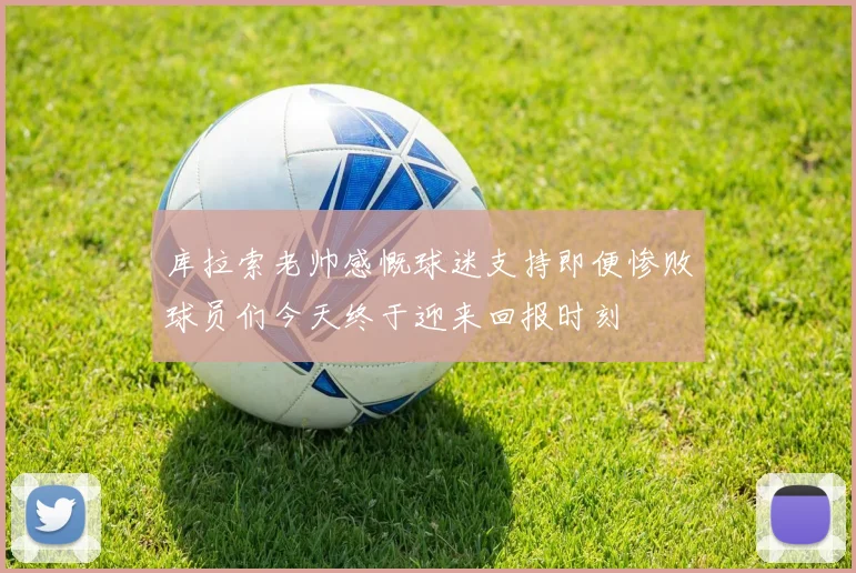 库拉索老帅感慨球迷支持即便惨败球员们今天终于迎来回报时刻