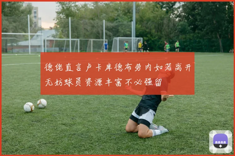 德佬直言卢卡库德布劳内如若离开无妨球员资源丰富不必强留