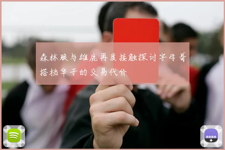 森林狼与雄鹿再度接触探讨字母哥搭档华子的交易代价