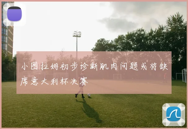 小图拉姆初步诊断肌肉问题或将缺席意大利杯决赛