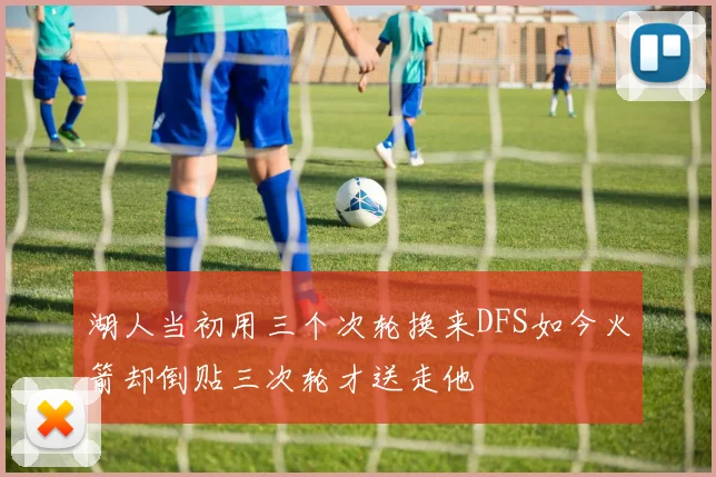 湖人当初用三个次轮换来DFS如今火箭却倒贴三次轮才送走他