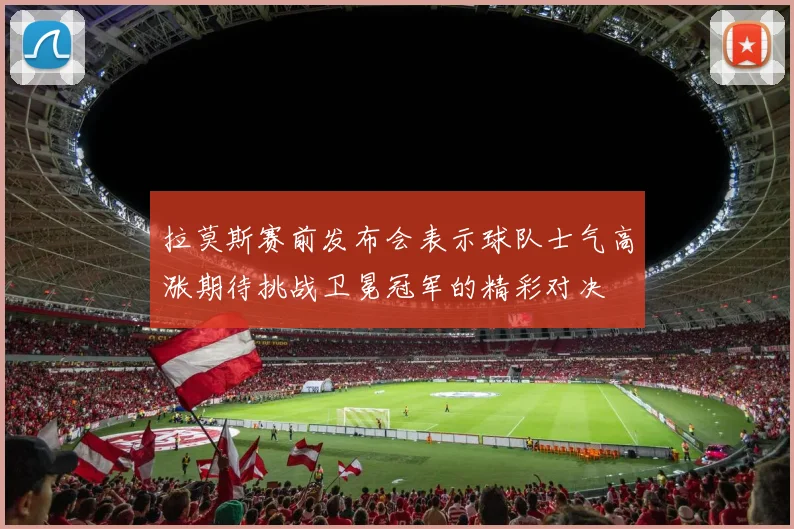 拉莫斯赛前发布会表示球队士气高涨期待挑战卫冕冠军的精彩对决