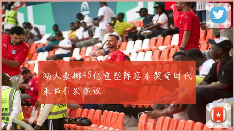 湖人豪掷45亿重塑阵容东契奇时代来临引发热议